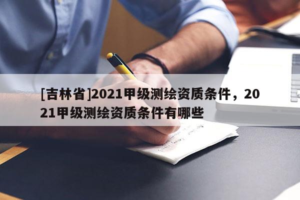 [吉林省]2021甲級(jí)測(cè)繪資質(zhì)條件，2021甲級(jí)測(cè)繪資質(zhì)條件有哪些