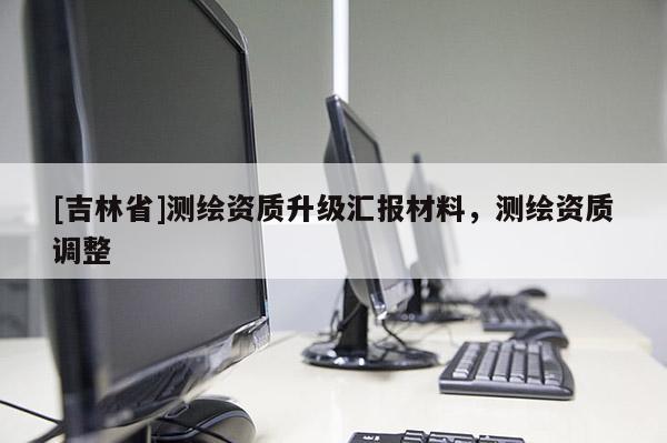 [吉林省]測繪資質升級匯報材料，測繪資質調整