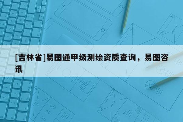 [吉林省]易圖通甲級測繪資質查詢，易圖咨訊