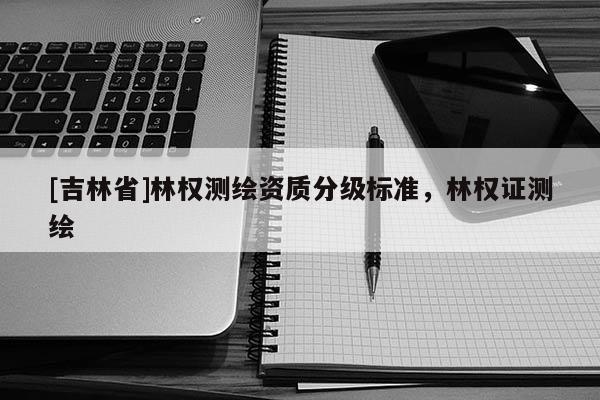 [吉林省]林權測繪資質分級標準，林權證測繪