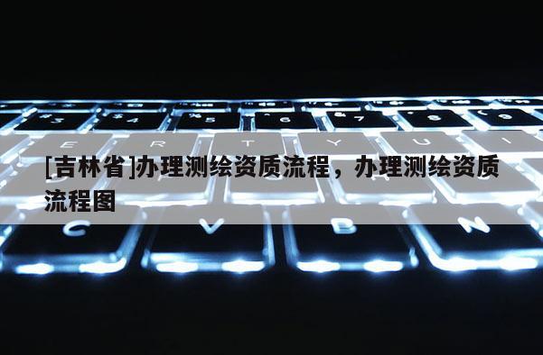 [吉林省]辦理測繪資質流程，辦理測繪資質流程圖