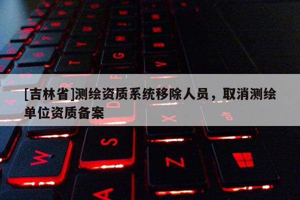 [吉林省]測繪資質系統移除人員，取消測繪單位資質備案