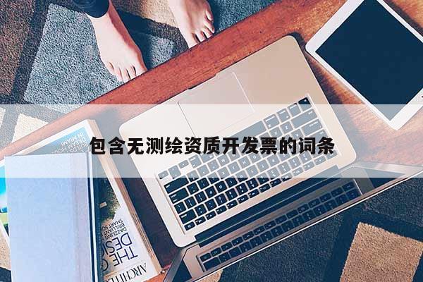 包含無測繪資質(zhì)開發(fā)票的詞條