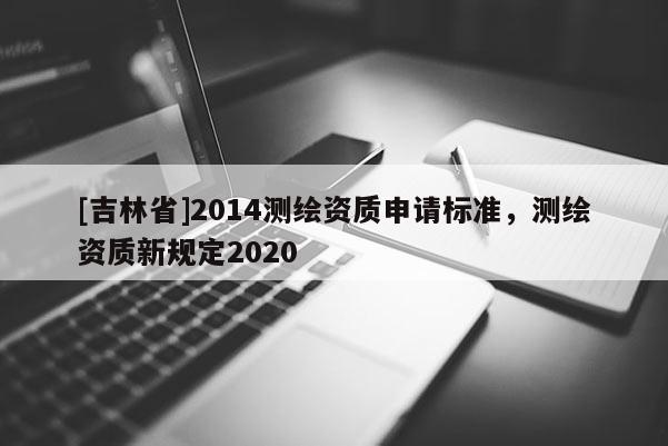 [吉林省]2014測繪資質申請標準，測繪資質新規定2020