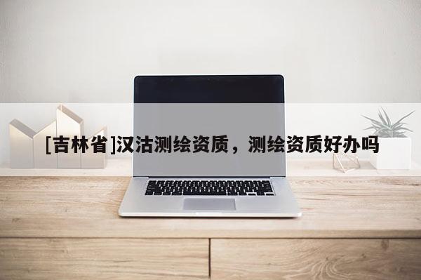 [吉林省]漢沽測繪資質(zhì)，測繪資質(zhì)好辦嗎