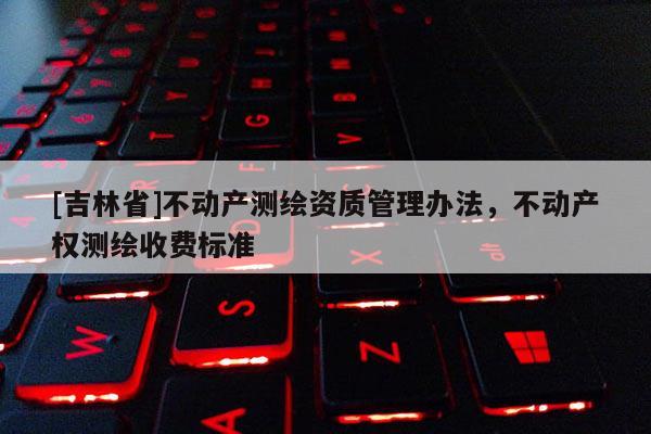 [吉林省]不動(dòng)產(chǎn)測(cè)繪資質(zhì)管理辦法，不動(dòng)產(chǎn)權(quán)測(cè)繪收費(fèi)標(biāo)準(zhǔn)