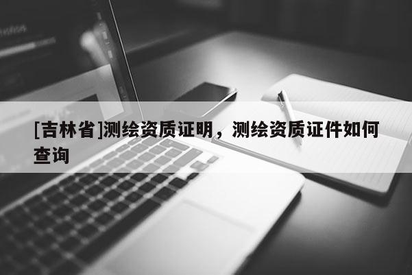 [吉林省]測繪資質證明，測繪資質證件如何查詢