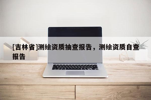 [吉林省]測繪資質抽查報告，測繪資質自查報告