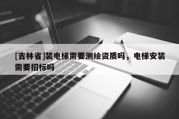 [吉林省]裝電梯需要測繪資質嗎，電梯安裝需要招標嗎