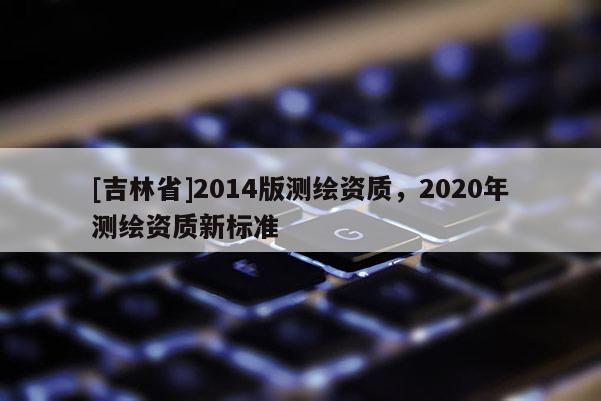 [吉林省]2014版測繪資質，2020年測繪資質新標準