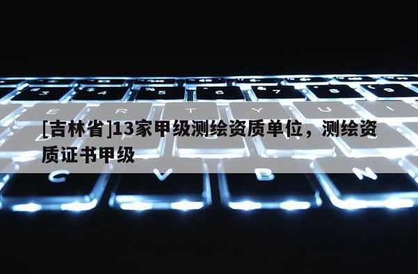 [吉林省]13家甲級測繪資質單位，測繪資質證書甲級