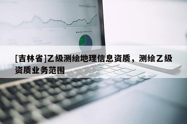 [吉林省]乙級測繪地理信息資質，測繪乙級資質業務范圍