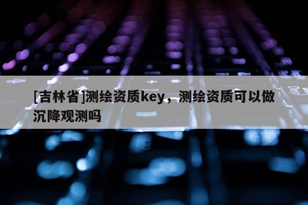 [吉林省]測繪資質key，測繪資質可以做沉降觀測嗎