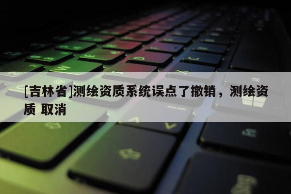 [吉林省]測繪資質系統誤點了撤銷，測繪資質 取消