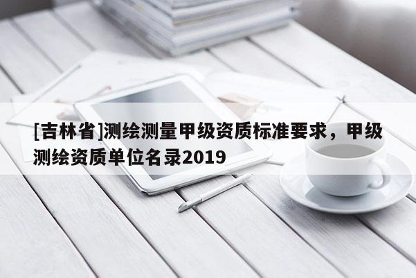 [吉林省]測(cè)繪測(cè)量甲級(jí)資質(zhì)標(biāo)準(zhǔn)要求，甲級(jí)測(cè)繪資質(zhì)單位名錄2019