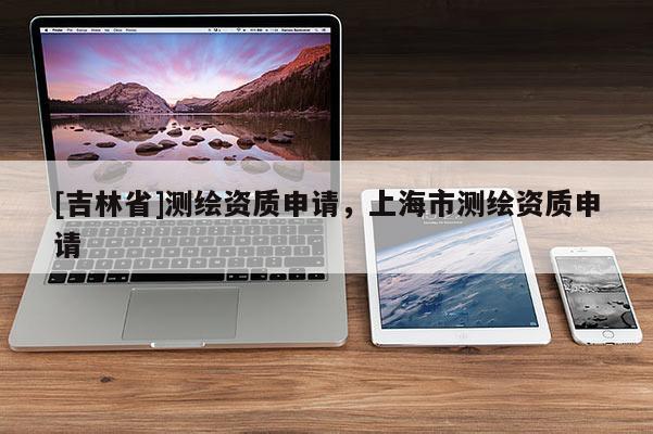 [吉林省]測繪資質申請，上海市測繪資質申請