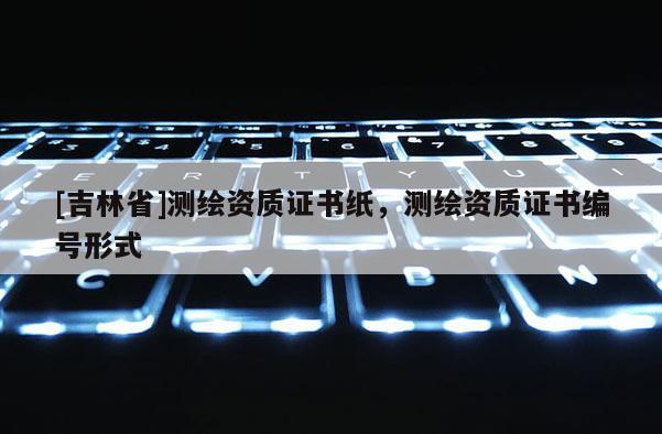 [吉林省]測繪資質(zhì)證書紙，測繪資質(zhì)證書編號形式