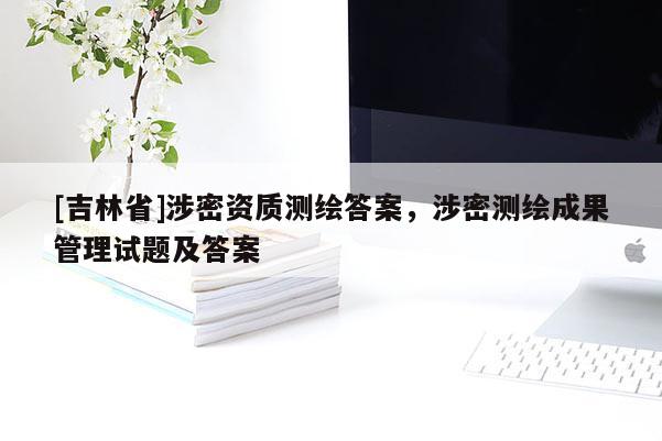 [吉林省]涉密資質(zhì)測繪答案，涉密測繪成果管理試題及答案