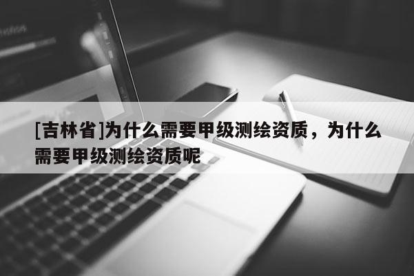 [吉林省]為什么需要甲級測繪資質，為什么需要甲級測繪資質呢