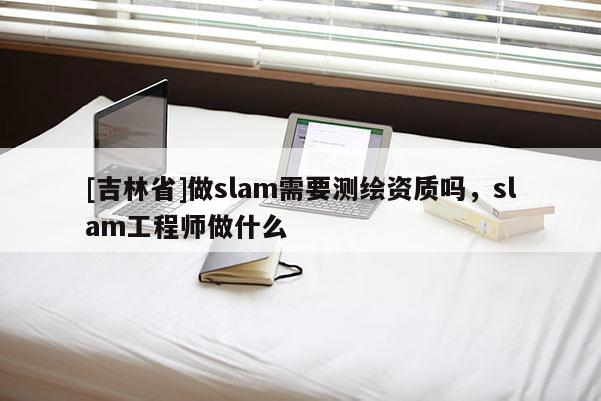 [吉林省]做slam需要測繪資質(zhì)嗎，slam工程師做什么