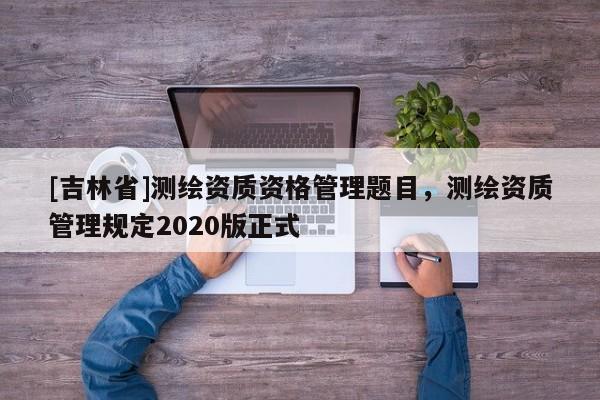 [吉林省]測繪資質資格管理題目，測繪資質管理規定2020版正式