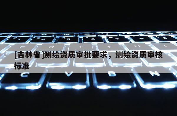 [吉林省]測繪資質(zhì)審批要求，測繪資質(zhì)審核標(biāo)準(zhǔn)