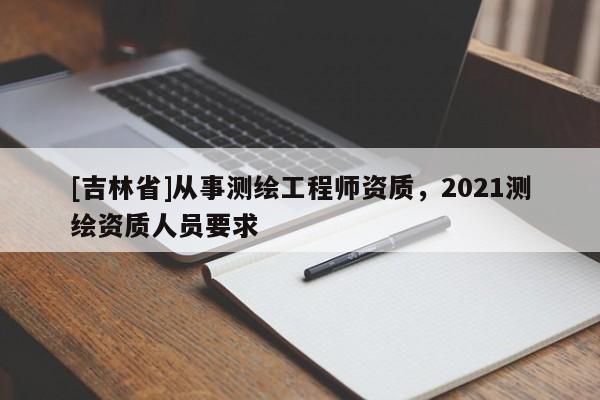 [吉林省]從事測繪工程師資質，2021測繪資質人員要求