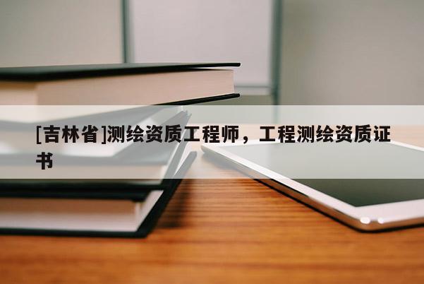 [吉林省]測繪資質工程師，工程測繪資質證書
