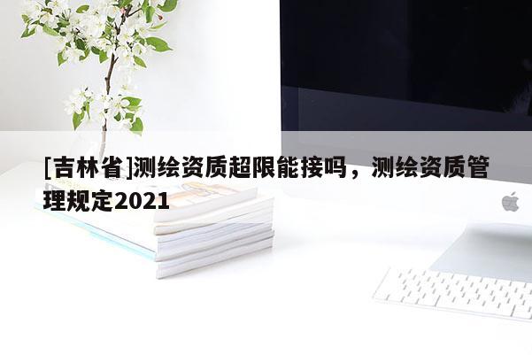 [吉林省]測繪資質超限能接嗎，測繪資質管理規定2021