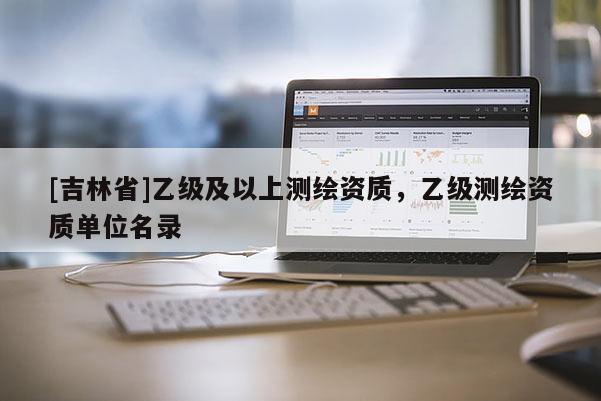 [吉林省]乙級及以上測繪資質(zhì)，乙級測繪資質(zhì)單位名錄