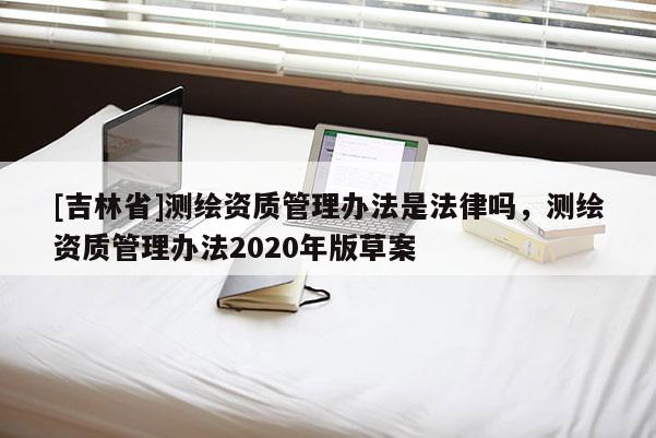 [吉林省]測繪資質管理辦法是法律嗎，測繪資質管理辦法2020年版草案