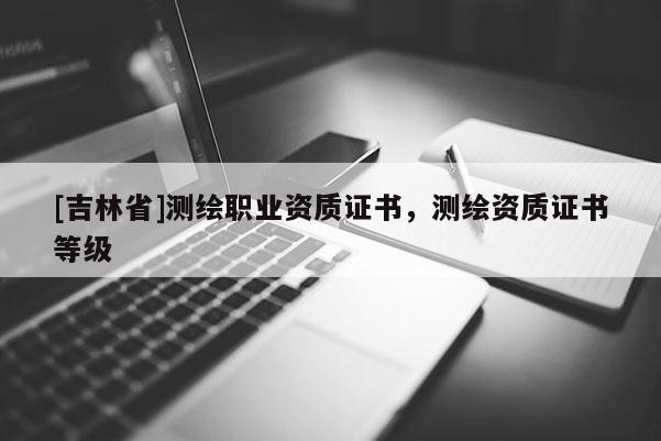 [吉林省]測繪職業資質證書，測繪資質證書等級