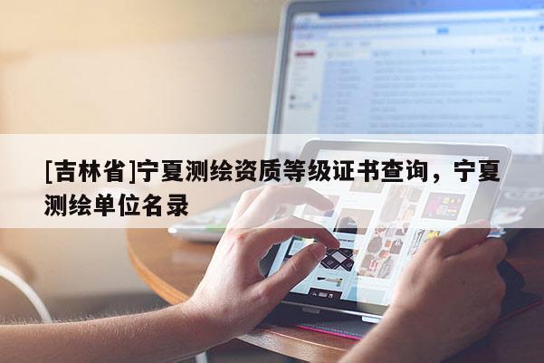 [吉林省]寧夏測繪資質等級證書查詢，寧夏測繪單位名錄