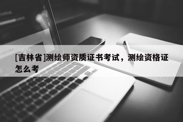 [吉林省]測繪師資質證書考試，測繪資格證怎么考