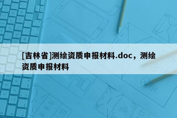 [吉林省]測繪資質申報材料.doc，測繪資質申報材料
