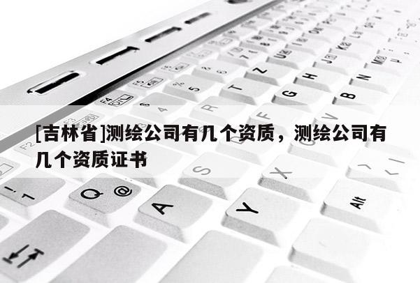 [吉林省]測繪公司有幾個資質，測繪公司有幾個資質證書