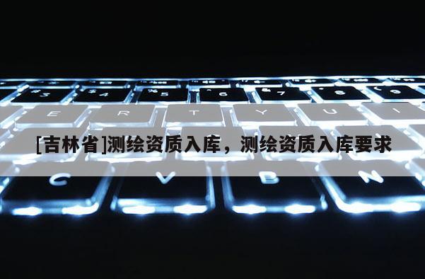 [吉林省]測繪資質入庫，測繪資質入庫要求