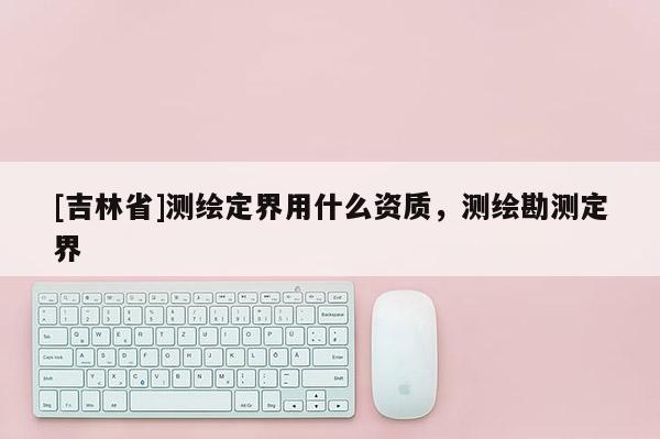 [吉林省]測繪定界用什么資質，測繪勘測定界