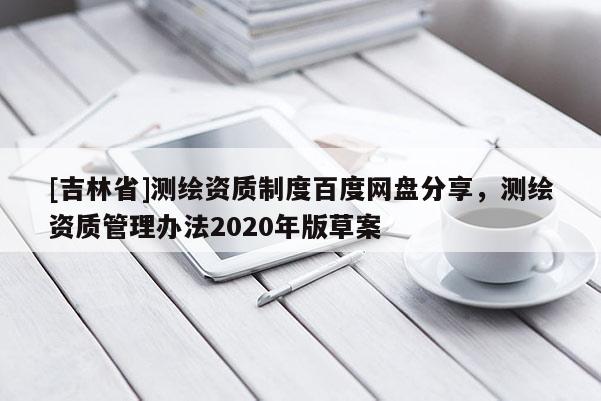 [吉林省]測(cè)繪資質(zhì)制度百度網(wǎng)盤分享，測(cè)繪資質(zhì)管理辦法2020年版草案