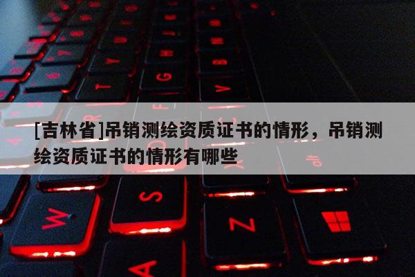 [吉林省]吊銷測繪資質證書的情形，吊銷測繪資質證書的情形有哪些