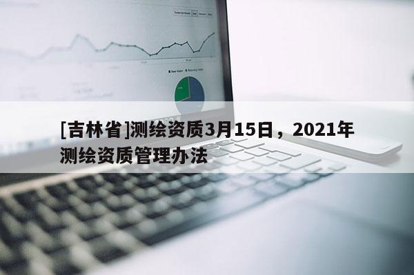 [吉林省]測繪資質3月15日，2021年測繪資質管理辦法