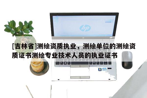 [吉林省]測(cè)繪資質(zhì)執(zhí)業(yè)，測(cè)繪單位的測(cè)繪資質(zhì)證書(shū)測(cè)繪專(zhuān)業(yè)技術(shù)人員的執(zhí)業(yè)證書(shū)