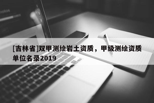 [吉林省]雙甲測繪巖土資質，甲級測繪資質單位名錄2019