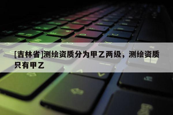 [吉林省]測繪資質分為甲乙兩級，測繪資質只有甲乙