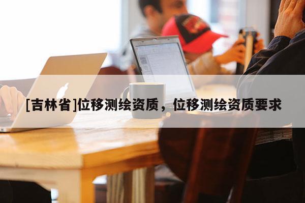 [吉林省]位移測繪資質，位移測繪資質要求