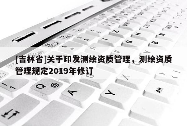 [吉林省]關于印發測繪資質管理，測繪資質管理規定2019年修訂