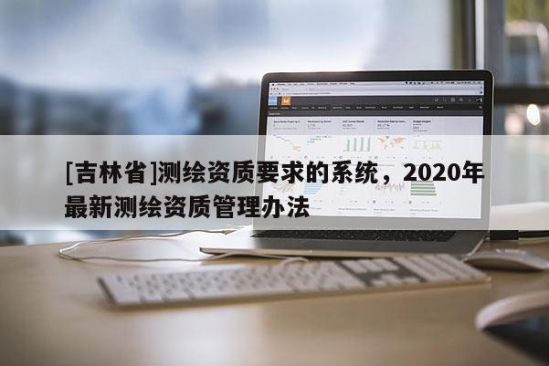 [吉林省]測繪資質(zhì)要求的系統(tǒng)，2020年最新測繪資質(zhì)管理辦法