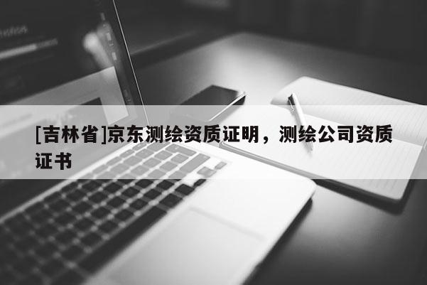 [吉林省]京東測繪資質證明，測繪公司資質證書