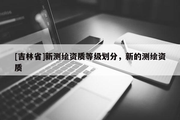 [吉林省]新測繪資質(zhì)等級劃分，新的測繪資質(zhì)