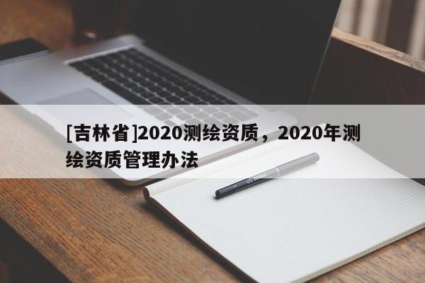 [吉林省]2020測繪資質，2020年測繪資質管理辦法